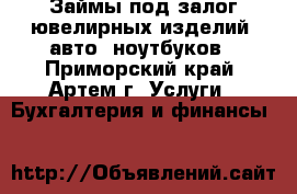 Займы под залог ювелирных изделий, авто, ноутбуков - Приморский край, Артем г. Услуги » Бухгалтерия и финансы   